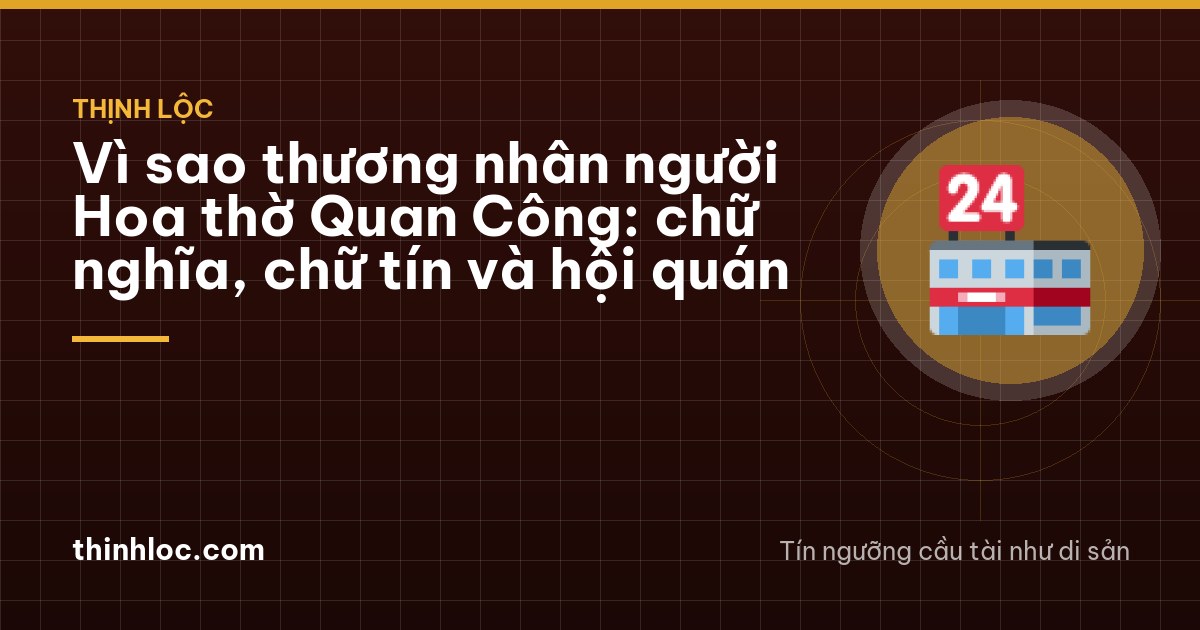 Vì sao thương nhân người Hoa thờ Quan Công: chữ nghĩa, chữ tín và hội quán